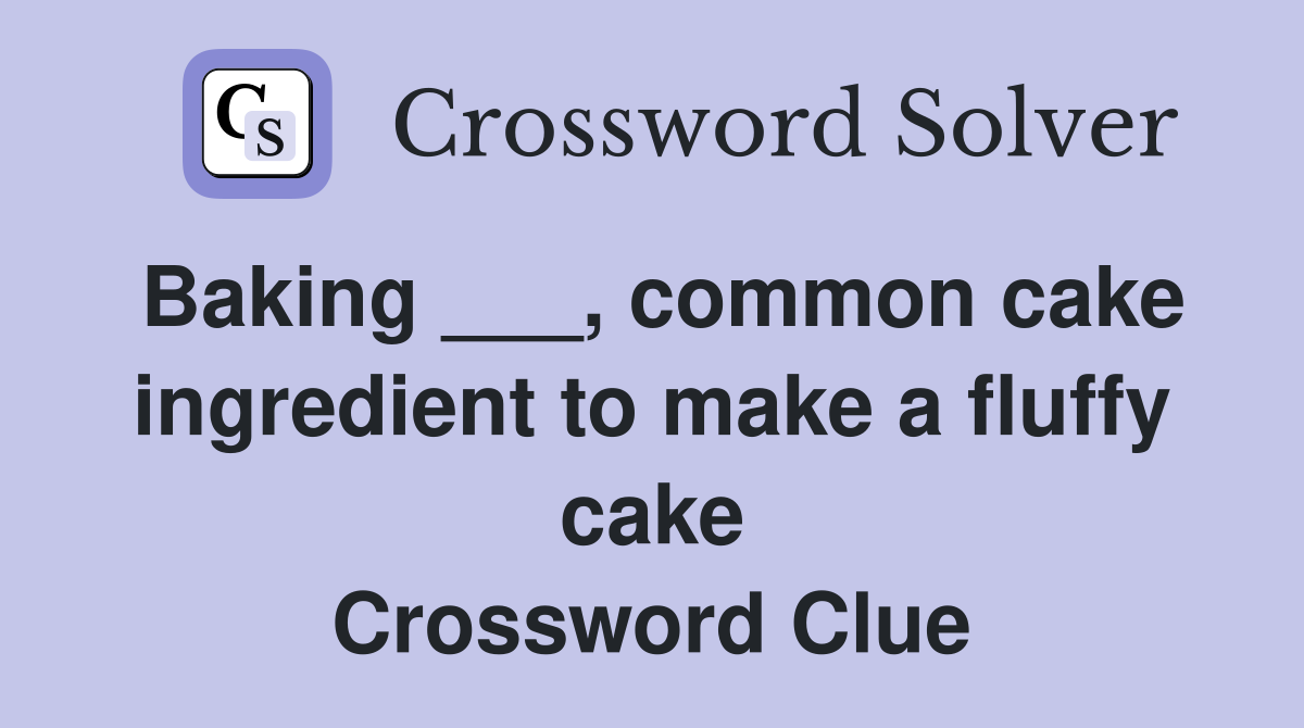 Baking ___, common cake ingredient to make a fluffy cake Crossword